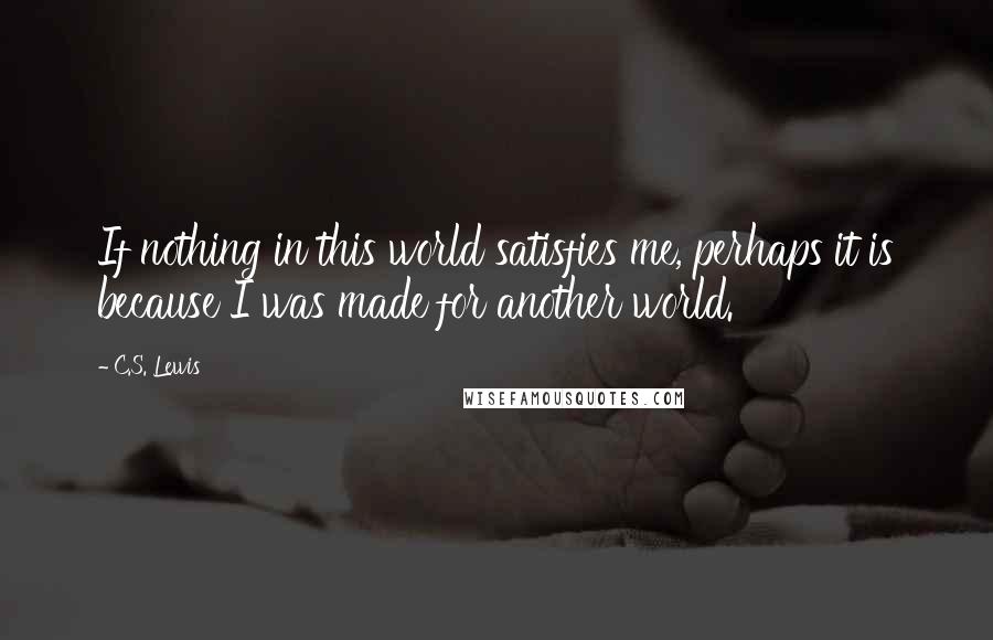 C.S. Lewis Quotes: If nothing in this world satisfies me, perhaps it is because I was made for another world.