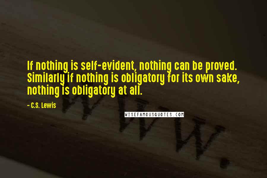 C.S. Lewis Quotes: If nothing is self-evident, nothing can be proved. Similarly if nothing is obligatory for its own sake, nothing is obligatory at all.