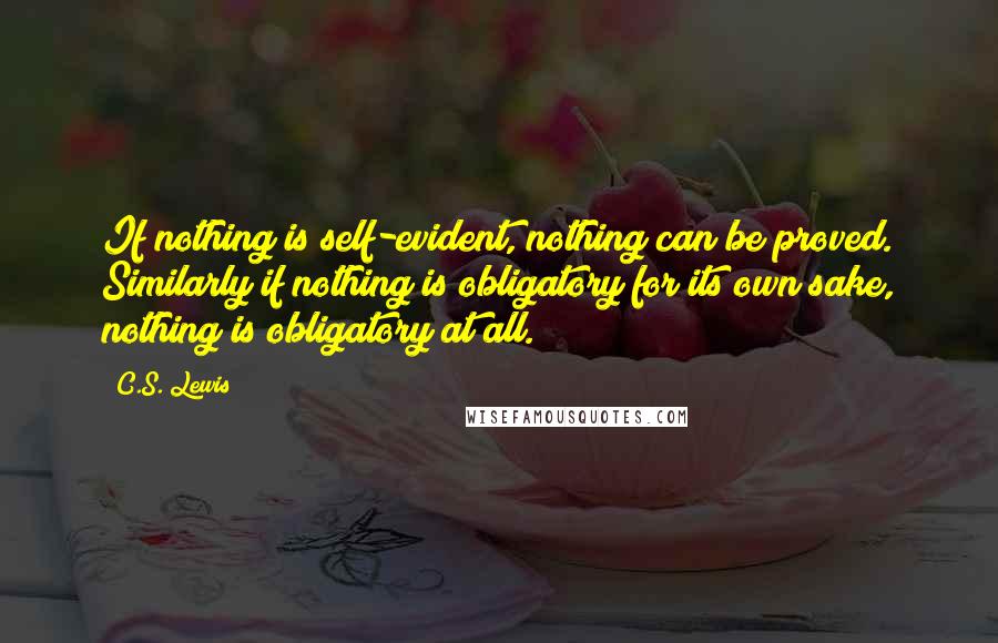C.S. Lewis Quotes: If nothing is self-evident, nothing can be proved. Similarly if nothing is obligatory for its own sake, nothing is obligatory at all.