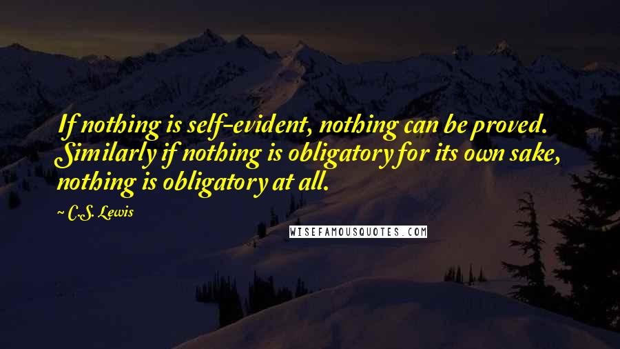 C.S. Lewis Quotes: If nothing is self-evident, nothing can be proved. Similarly if nothing is obligatory for its own sake, nothing is obligatory at all.