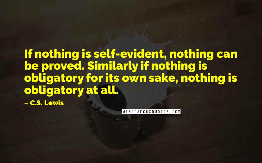 C.S. Lewis Quotes: If nothing is self-evident, nothing can be proved. Similarly if nothing is obligatory for its own sake, nothing is obligatory at all.