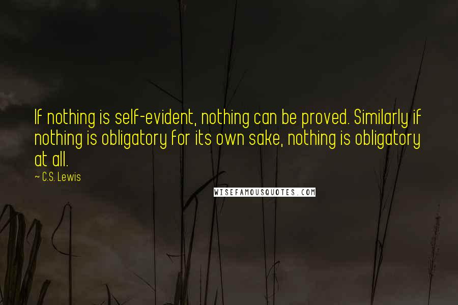 C.S. Lewis Quotes: If nothing is self-evident, nothing can be proved. Similarly if nothing is obligatory for its own sake, nothing is obligatory at all.