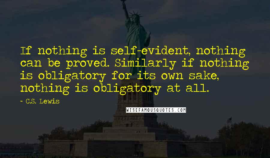 C.S. Lewis Quotes: If nothing is self-evident, nothing can be proved. Similarly if nothing is obligatory for its own sake, nothing is obligatory at all.