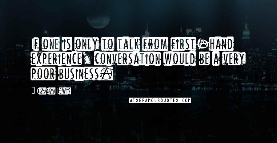 C.S. Lewis Quotes: If one is only to talk from first-hand experience, conversation would be a very poor business.
