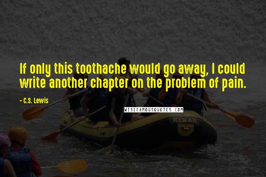 C.S. Lewis Quotes: If only this toothache would go away, I could write another chapter on the problem of pain.