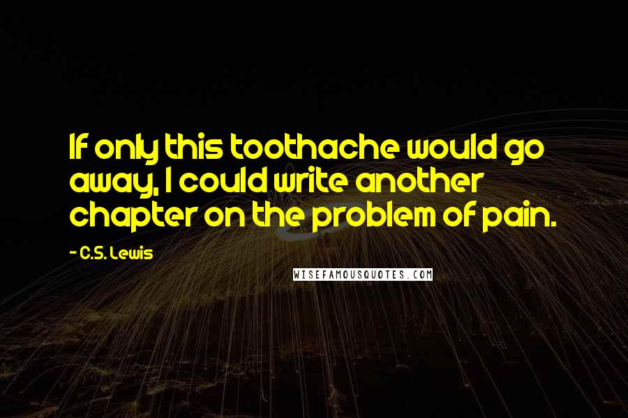 C.S. Lewis Quotes: If only this toothache would go away, I could write another chapter on the problem of pain.