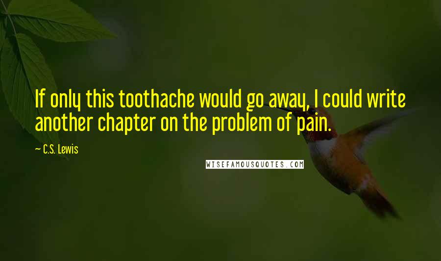C.S. Lewis Quotes: If only this toothache would go away, I could write another chapter on the problem of pain.