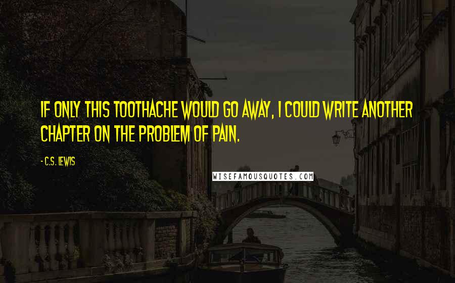 C.S. Lewis Quotes: If only this toothache would go away, I could write another chapter on the problem of pain.