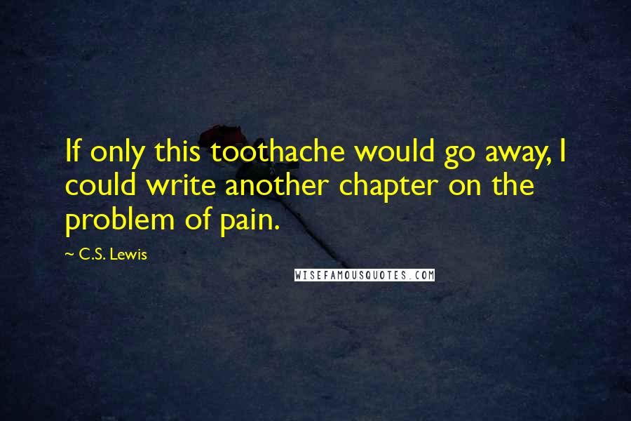 C.S. Lewis Quotes: If only this toothache would go away, I could write another chapter on the problem of pain.