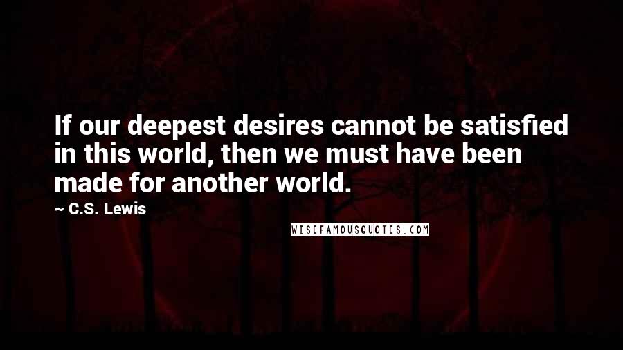 C.S. Lewis Quotes: If our deepest desires cannot be satisfied in this world, then we must have been made for another world.