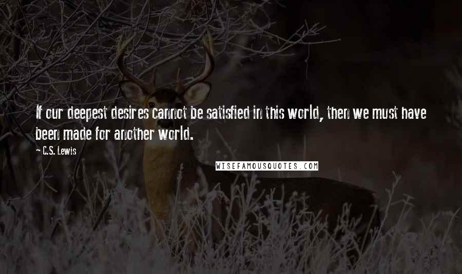 C.S. Lewis Quotes: If our deepest desires cannot be satisfied in this world, then we must have been made for another world.
