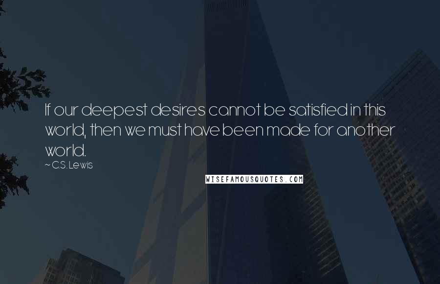 C.S. Lewis Quotes: If our deepest desires cannot be satisfied in this world, then we must have been made for another world.