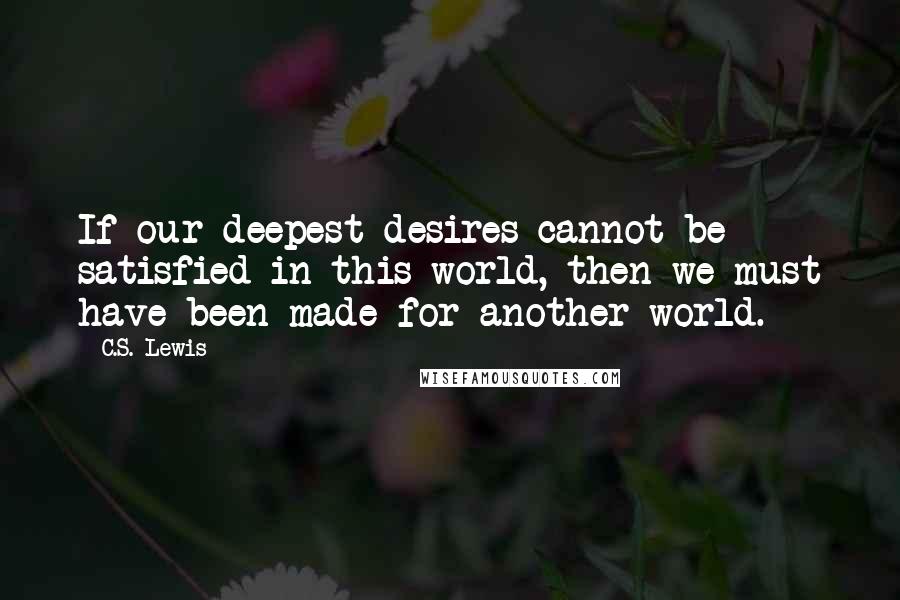 C.S. Lewis Quotes: If our deepest desires cannot be satisfied in this world, then we must have been made for another world.