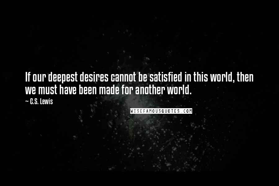 C.S. Lewis Quotes: If our deepest desires cannot be satisfied in this world, then we must have been made for another world.