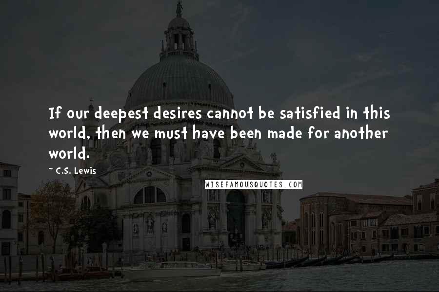 C.S. Lewis Quotes: If our deepest desires cannot be satisfied in this world, then we must have been made for another world.