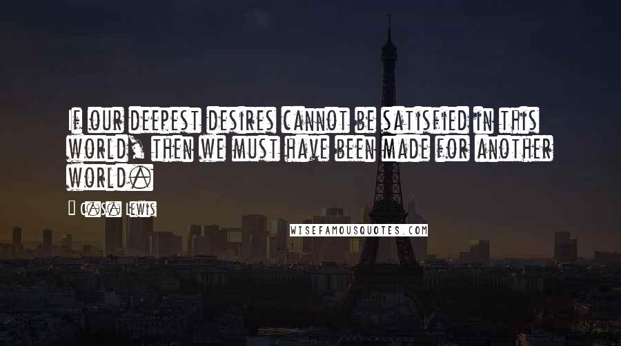 C.S. Lewis Quotes: If our deepest desires cannot be satisfied in this world, then we must have been made for another world.