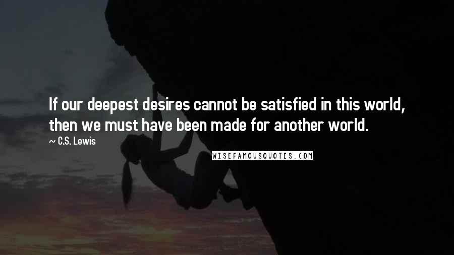 C.S. Lewis Quotes: If our deepest desires cannot be satisfied in this world, then we must have been made for another world.