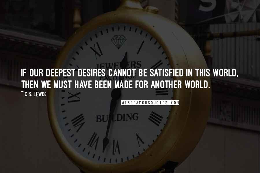 C.S. Lewis Quotes: If our deepest desires cannot be satisfied in this world, then we must have been made for another world.