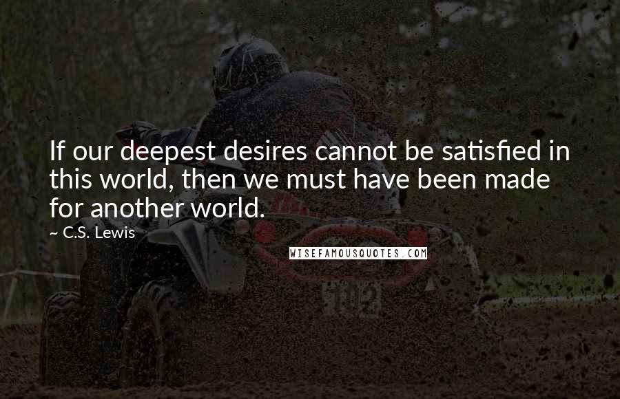 C.S. Lewis Quotes: If our deepest desires cannot be satisfied in this world, then we must have been made for another world.