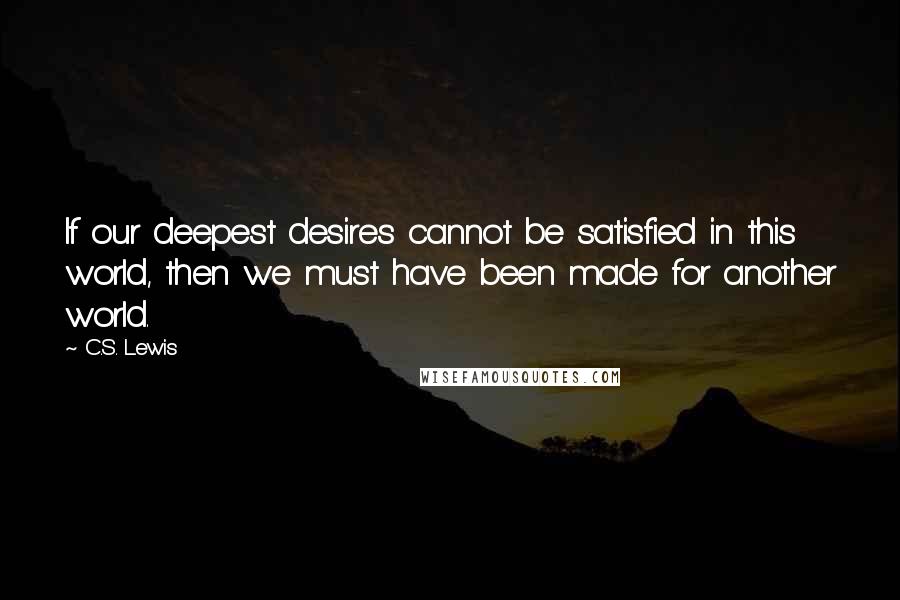 C.S. Lewis Quotes: If our deepest desires cannot be satisfied in this world, then we must have been made for another world.