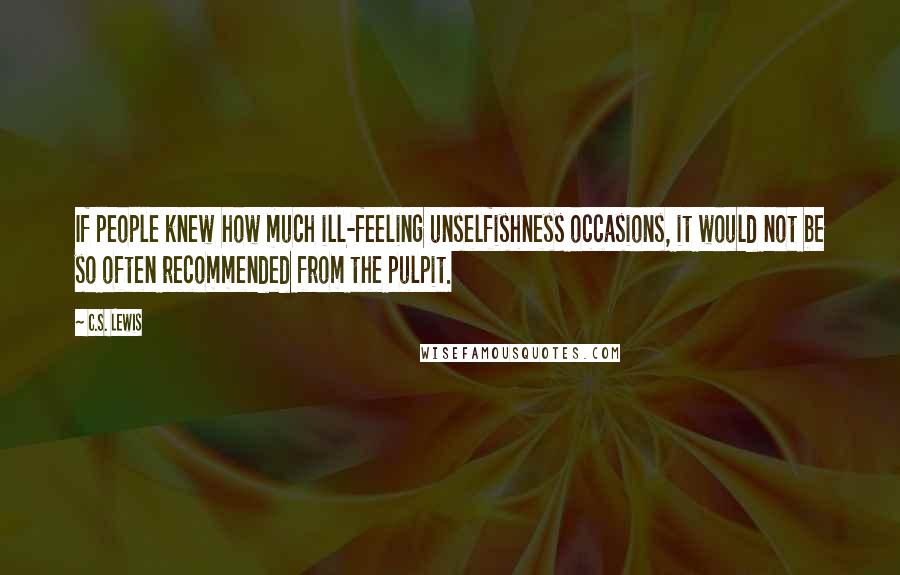 C.S. Lewis Quotes: If people knew how much ill-feeling unselfishness occasions, it would not be so often recommended from the pulpit.