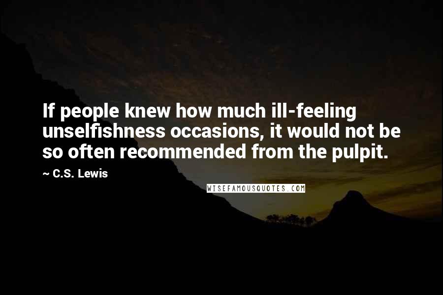 C.S. Lewis Quotes: If people knew how much ill-feeling unselfishness occasions, it would not be so often recommended from the pulpit.