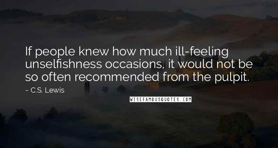 C.S. Lewis Quotes: If people knew how much ill-feeling unselfishness occasions, it would not be so often recommended from the pulpit.