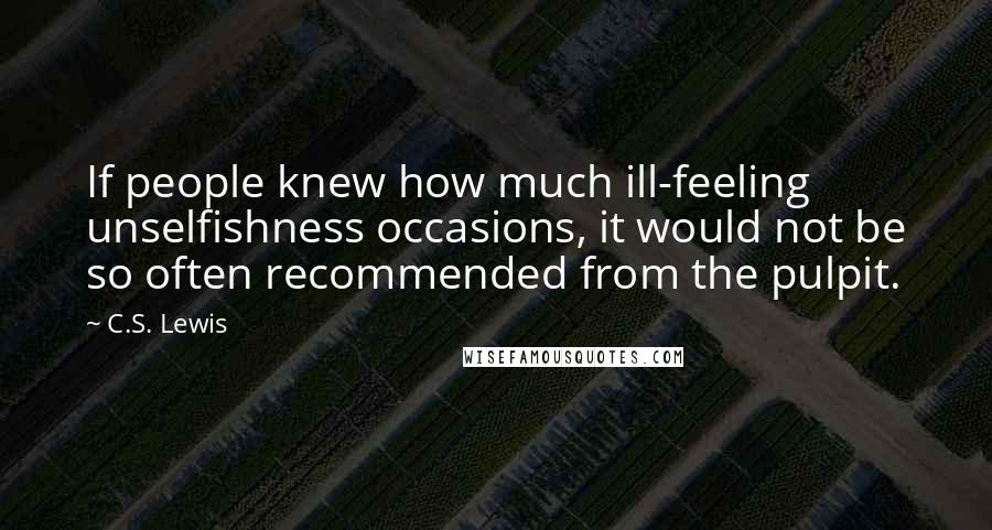 C.S. Lewis Quotes: If people knew how much ill-feeling unselfishness occasions, it would not be so often recommended from the pulpit.