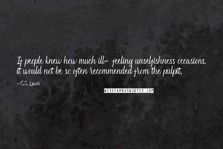 C.S. Lewis Quotes: If people knew how much ill-feeling unselfishness occasions, it would not be so often recommended from the pulpit.