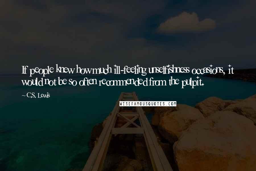 C.S. Lewis Quotes: If people knew how much ill-feeling unselfishness occasions, it would not be so often recommended from the pulpit.
