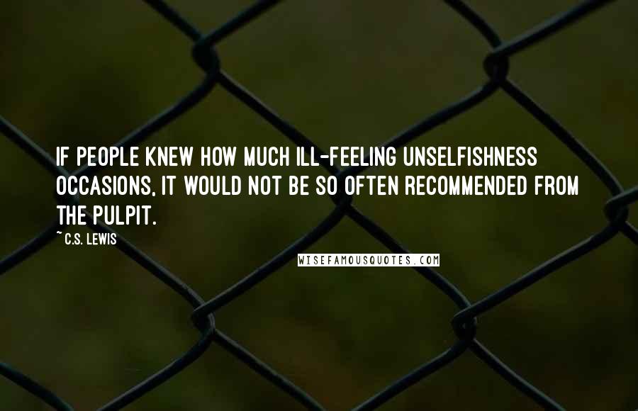 C.S. Lewis Quotes: If people knew how much ill-feeling unselfishness occasions, it would not be so often recommended from the pulpit.