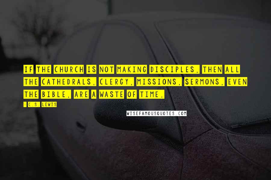 C.S. Lewis Quotes: If the Church is not Making Disciples, then all the cathedrals, clergy, missions, sermons, even the Bible, are a waste of time.
