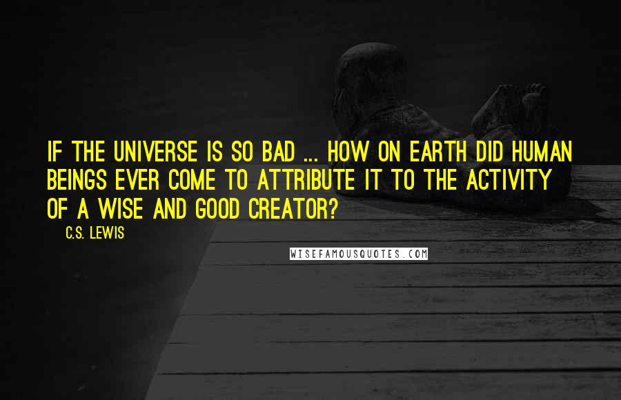 C.S. Lewis Quotes: If the universe is so bad ... how on earth did human beings ever come to attribute it to the activity of a wise and good Creator?