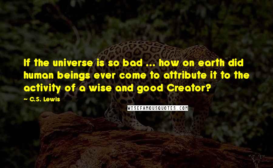 C.S. Lewis Quotes: If the universe is so bad ... how on earth did human beings ever come to attribute it to the activity of a wise and good Creator?