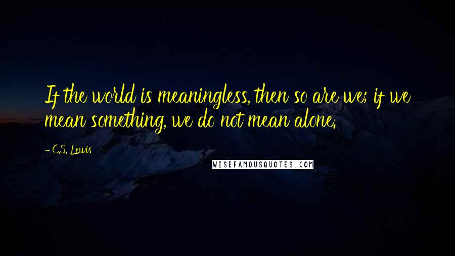 C.S. Lewis Quotes: If the world is meaningless, then so are we; if we mean something, we do not mean alone.