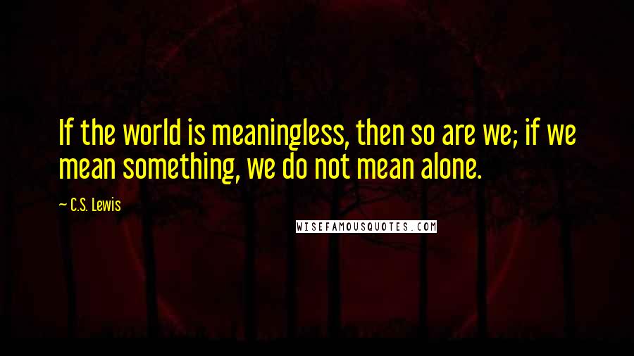 C.S. Lewis Quotes: If the world is meaningless, then so are we; if we mean something, we do not mean alone.