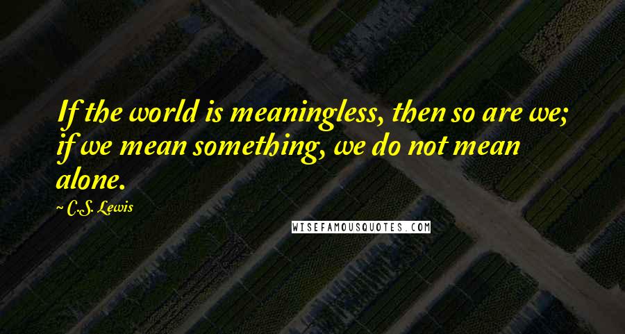 C.S. Lewis Quotes: If the world is meaningless, then so are we; if we mean something, we do not mean alone.