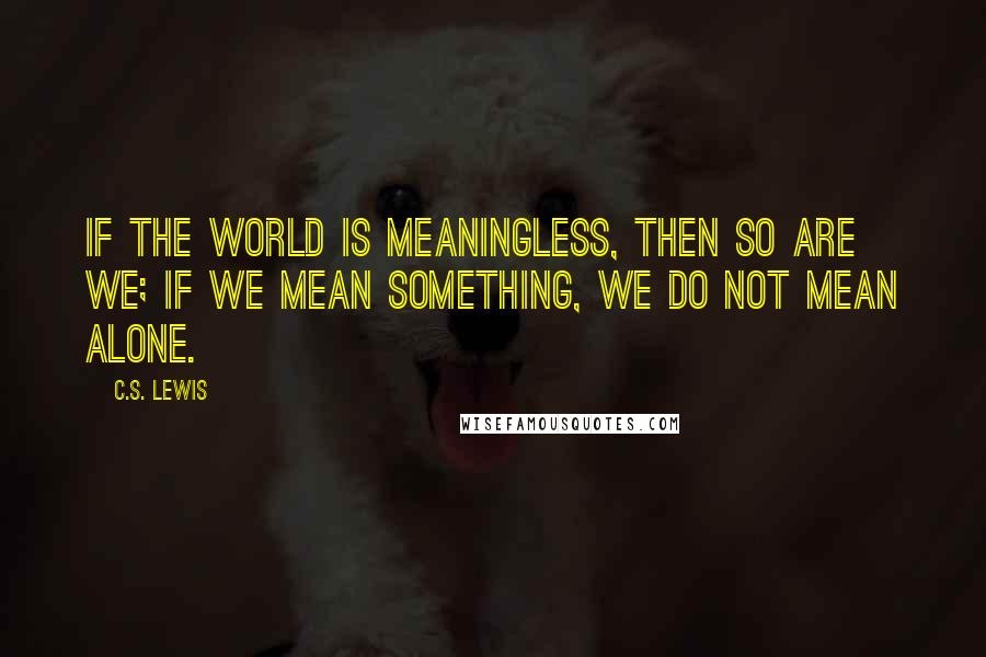 C.S. Lewis Quotes: If the world is meaningless, then so are we; if we mean something, we do not mean alone.