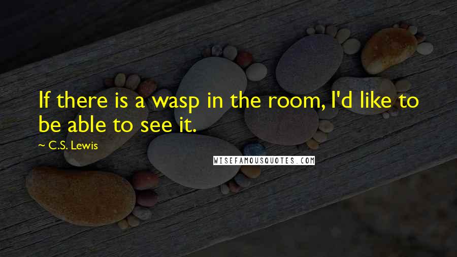 C.S. Lewis Quotes: If there is a wasp in the room, I'd like to be able to see it.