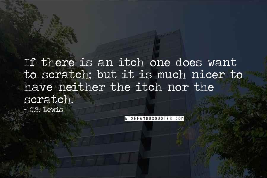 C.S. Lewis Quotes: If there is an itch one does want to scratch; but it is much nicer to have neither the itch nor the scratch.