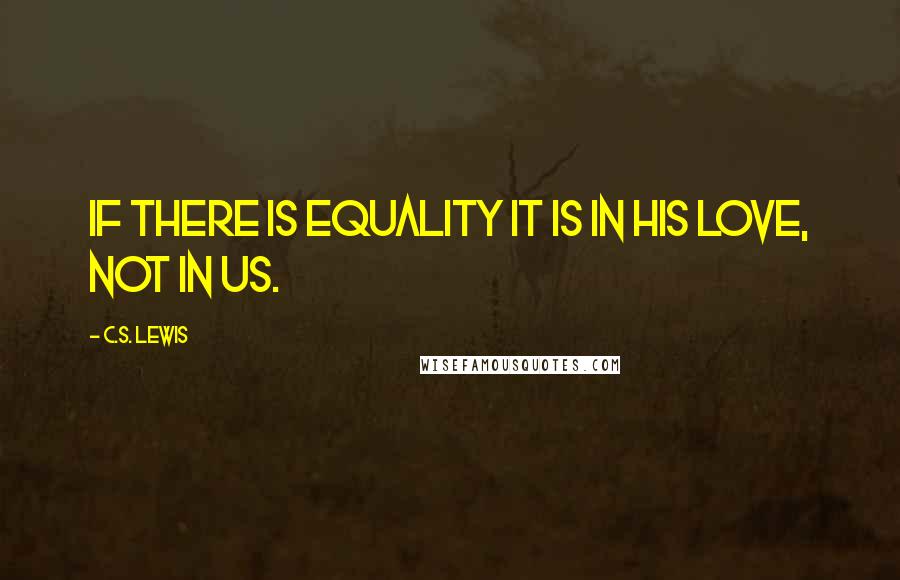 C.S. Lewis Quotes: If there is equality it is in His love, not in us.