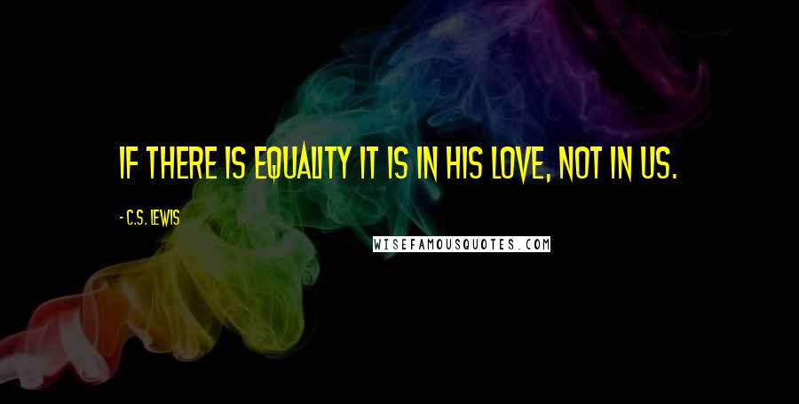 C.S. Lewis Quotes: If there is equality it is in His love, not in us.