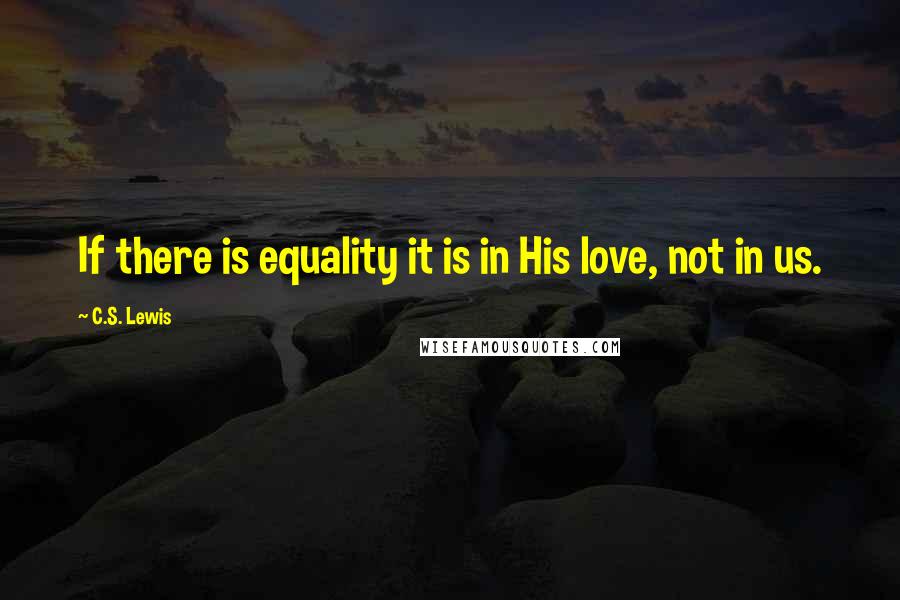 C.S. Lewis Quotes: If there is equality it is in His love, not in us.