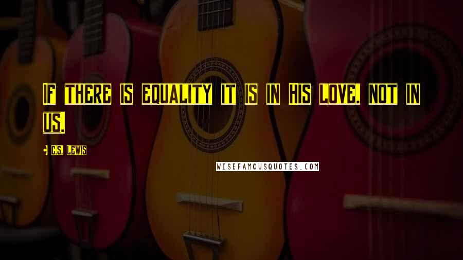 C.S. Lewis Quotes: If there is equality it is in His love, not in us.