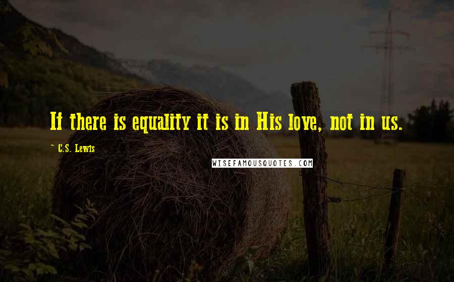 C.S. Lewis Quotes: If there is equality it is in His love, not in us.