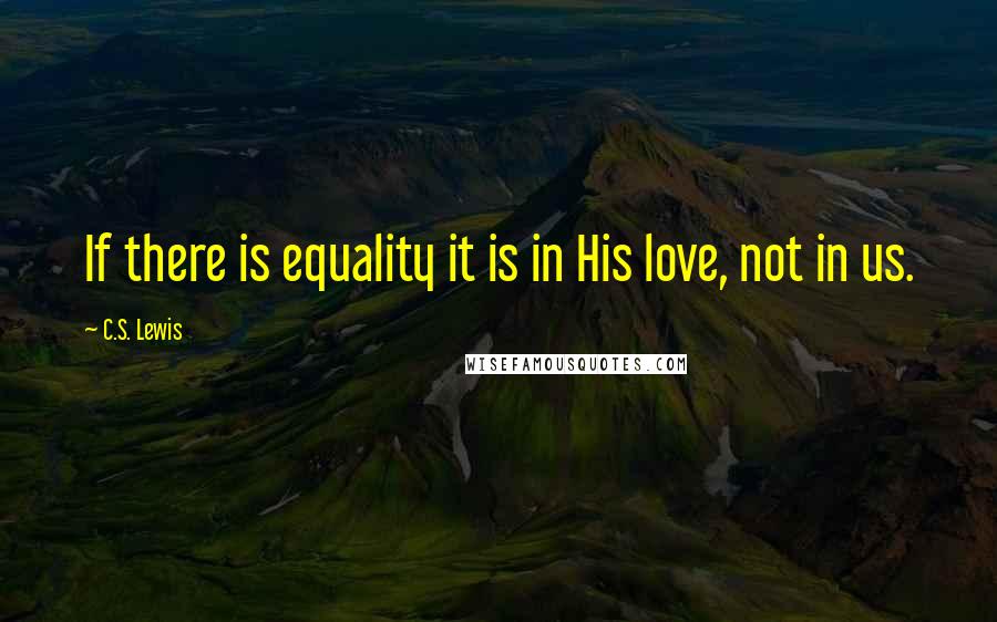 C.S. Lewis Quotes: If there is equality it is in His love, not in us.