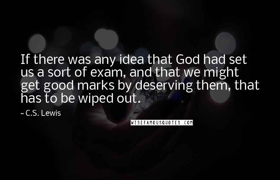 C.S. Lewis Quotes: If there was any idea that God had set us a sort of exam, and that we might get good marks by deserving them, that has to be wiped out.