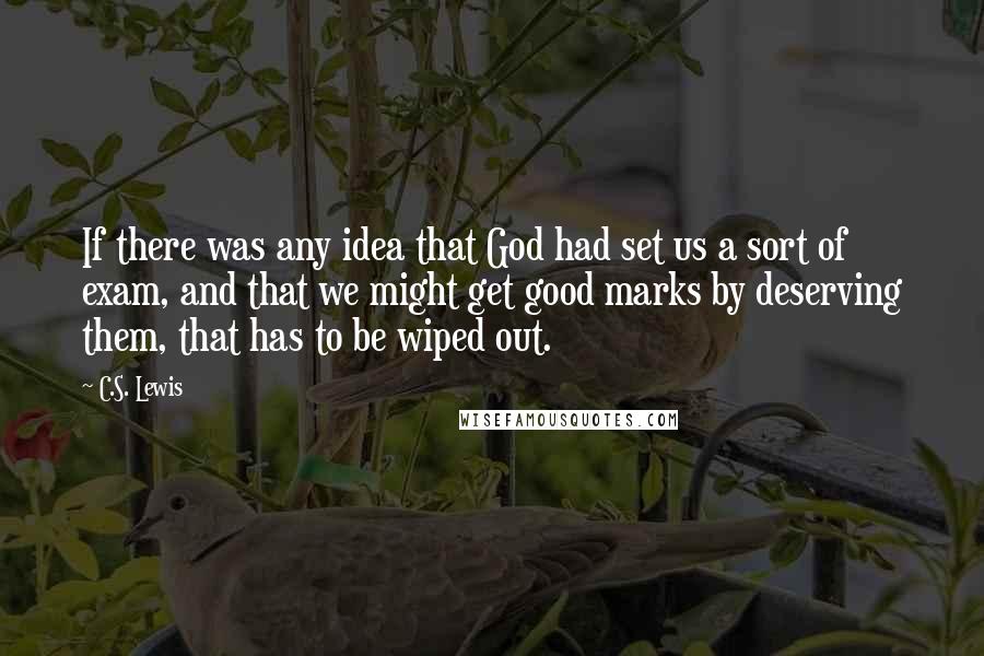 C.S. Lewis Quotes: If there was any idea that God had set us a sort of exam, and that we might get good marks by deserving them, that has to be wiped out.