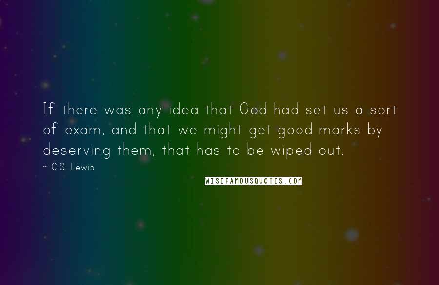 C.S. Lewis Quotes: If there was any idea that God had set us a sort of exam, and that we might get good marks by deserving them, that has to be wiped out.