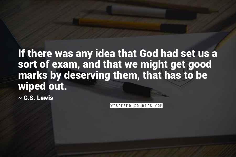 C.S. Lewis Quotes: If there was any idea that God had set us a sort of exam, and that we might get good marks by deserving them, that has to be wiped out.